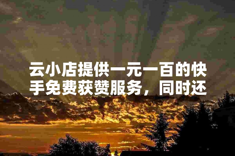 云小店提供一元一百的快手免费获赞服务，同时还有QQ免费名片像素大作战活动，以及抖音粉丝在线下单快速到账。