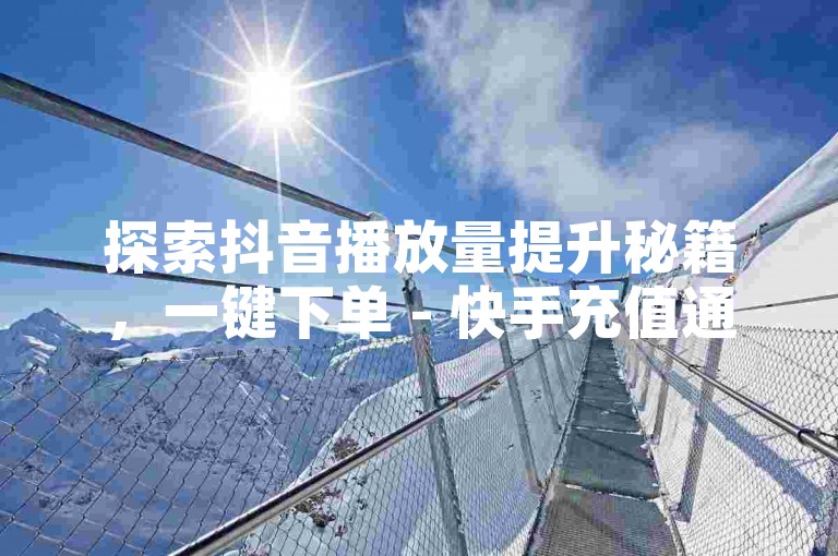 探索抖音播放量提升秘籍，一键下单 - 快手充值通道开启 - KS个性化评论平台惊艳亮相！