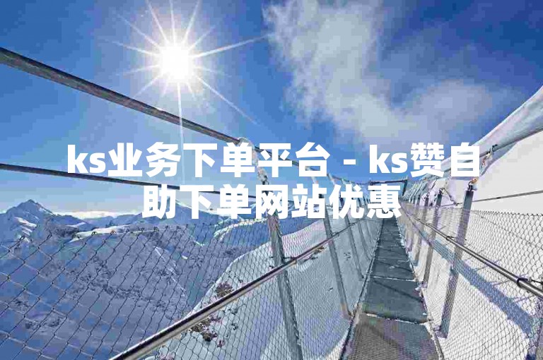 ks业务下单平台 - ks赞自助下单网站优惠