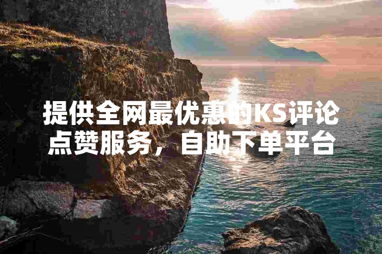 提供全网最优惠的KS评论点赞服务，自助下单平台助您轻松提升互动热度。