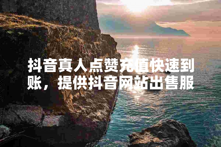 抖音真人点赞充值快速到账，提供抖音网站出售服务 - 购买抖音点赞 - 加入抖音点赞QQ群号。