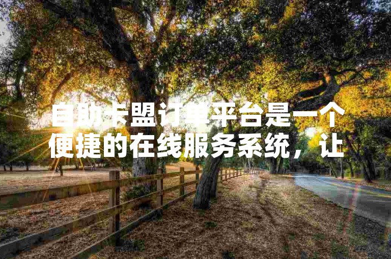 自助卡盟订单平台是一个便捷的在线服务系统，让用户能够轻松管理他们的卡片交易和订单。