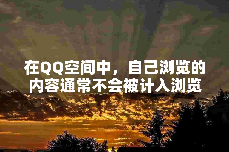 在QQ空间中,自己浏览的内容通常不会被计入浏览量统计。