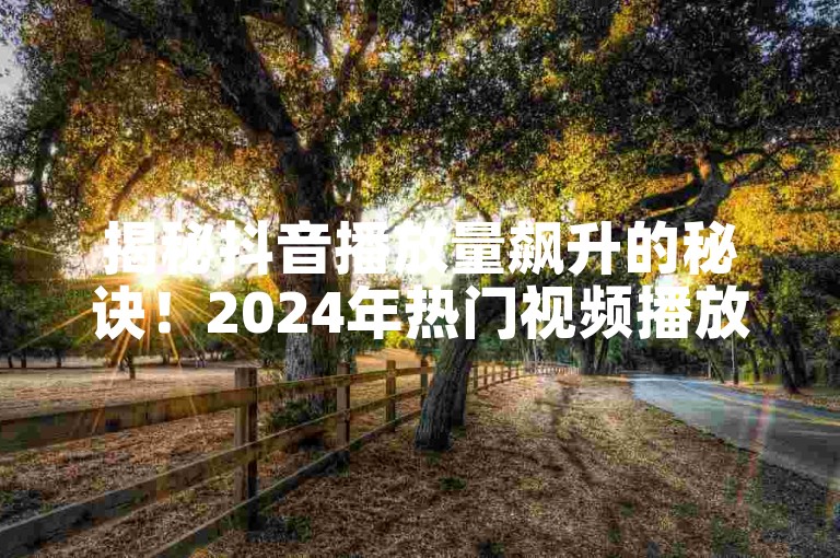 揭秘抖音播放量飙升的秘诀！2024年热门视频播放量创新高！