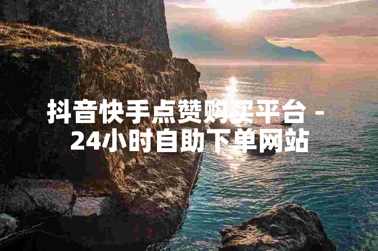 抖音快手点赞购买平台 - 24小时自助下单网站