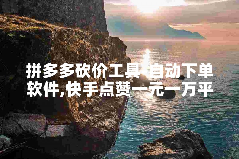 拼多多砍价工具-自动下单软件,快手点赞一元一万平台