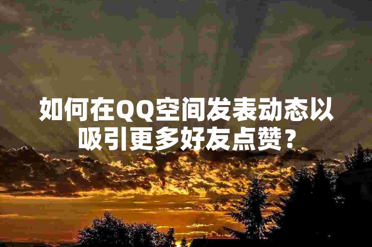 如何在QQ空间发表动态以吸引更多好友点赞？