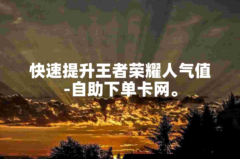 快速提升王者荣耀人气值-自助下单卡网。