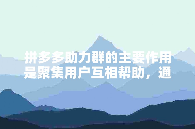 拼多多助力群的主要作用是聚集用户互相帮助，通过集体的力量来获得平台的优惠或完成特定任务。