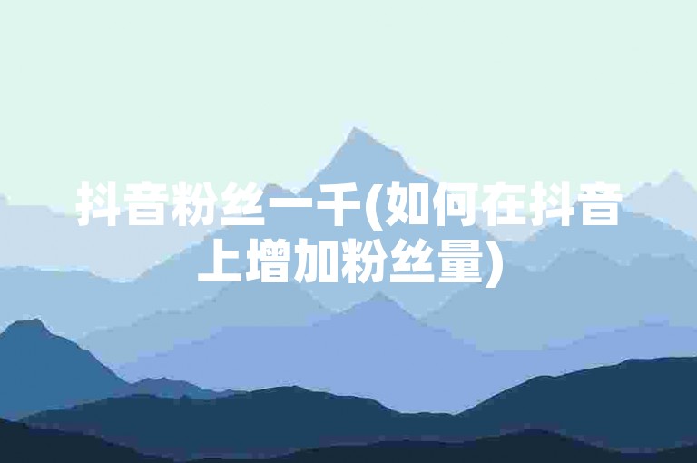 抖音粉丝一千(如何在抖音上增加粉丝量)
