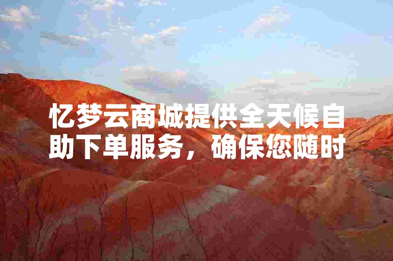 忆梦云商城提供全天候自助下单服务，确保您随时享受便捷的购物体验。
