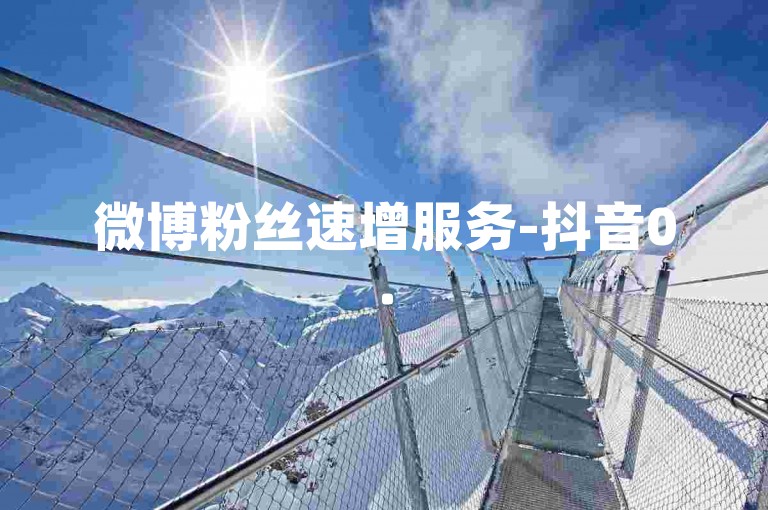 微博粉丝速增服务-抖音0.5元10000点赞。