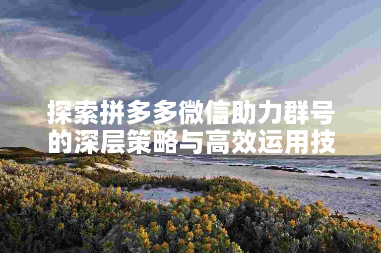 探索拼多多微信助力群号的深层策略与高效运用技巧。