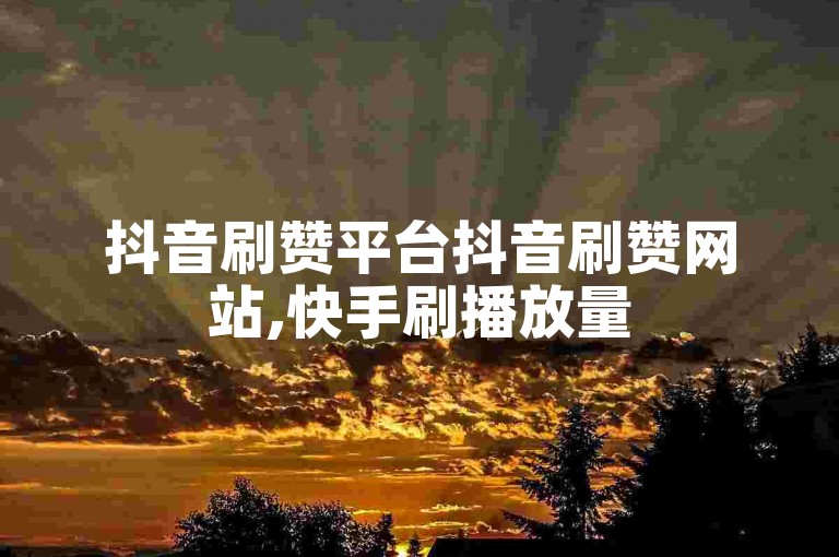 抖音刷赞平台抖音刷赞网站,快手刷播放量