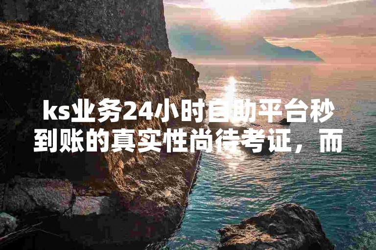 ks业务24小时自助平台秒到账的真实性尚待考证，而ks秒刷赞自助下单的行为可能涉及违规操作。