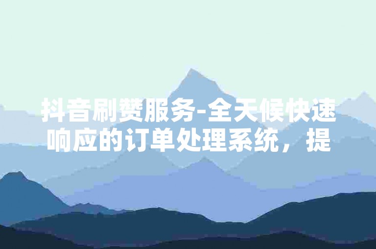 抖音刷赞服务-全天候快速响应的订单处理系统，提供经济实惠的点赞解决方案。