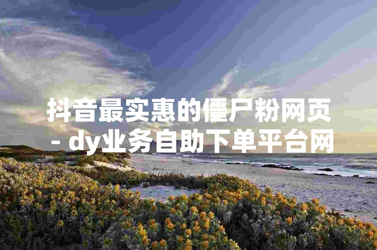 抖音最实惠的僵尸粉网页 - dy业务自助下单平台网站日日。
