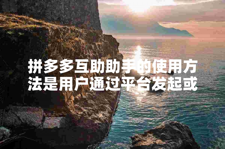 拼多多互助助手的使用方法是用户通过平台发起或参与互助活动，以获取商品优惠或支持。