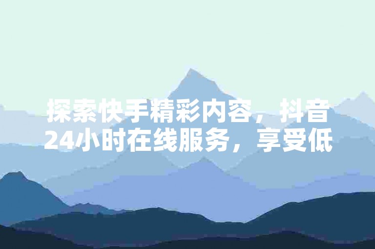 探索快手精彩内容，抖音24小时在线服务，享受低价购物乐趣的批发平台。