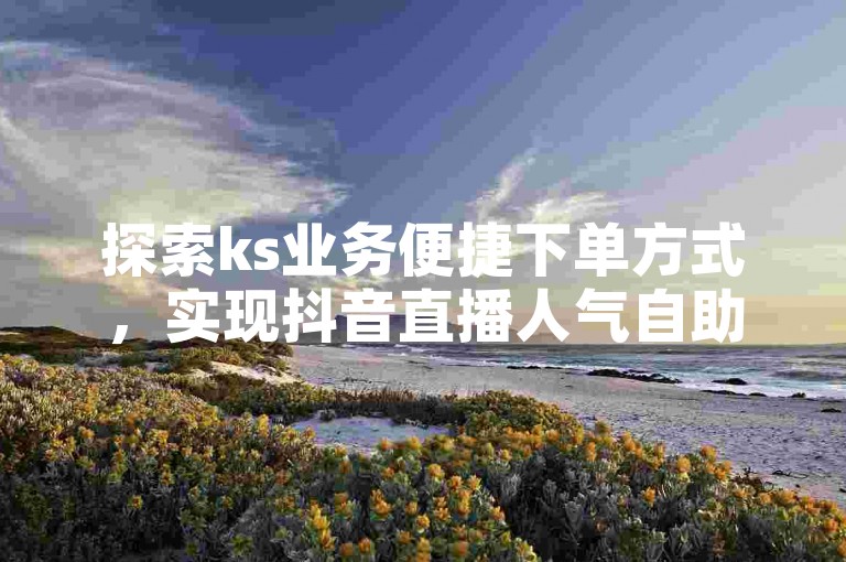 探索ks业务便捷下单方式，实现抖音直播人气自助提升。