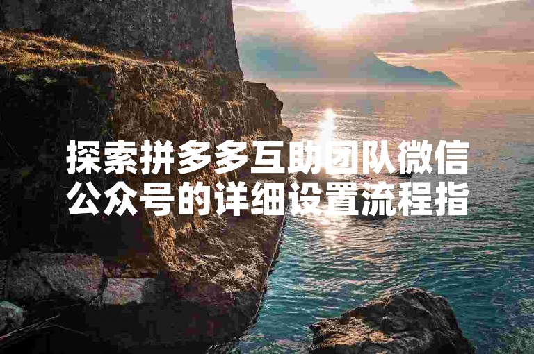 探索拼多多互助团队微信公众号的详细设置流程指南。