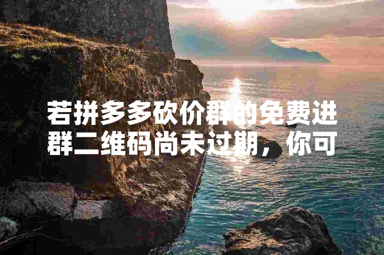 若拼多多砍价群的免费进群二维码尚未过期，你可以直接扫描该二维码，按照提示操作即可顺利进入砍价群。