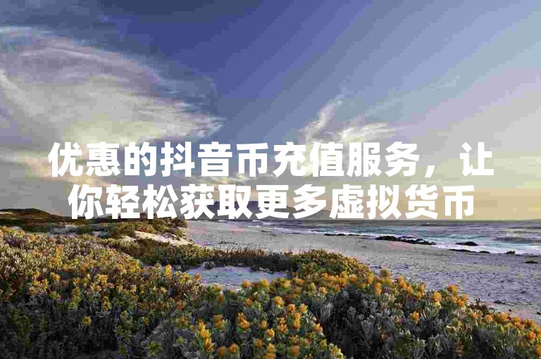 优惠的抖音币充值服务，让你轻松获取更多虚拟货币。
