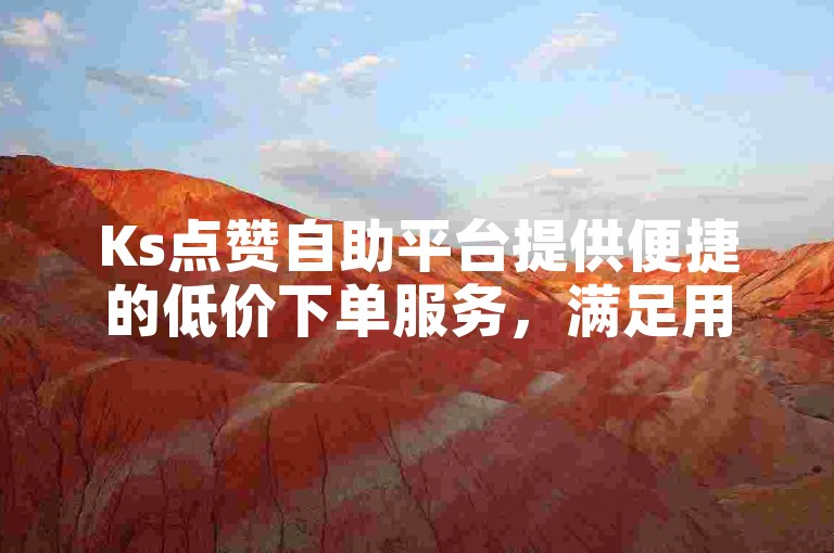 Ks点赞自助平台提供便捷的低价下单服务，满足用户对社交媒体点赞数增长的需求。
