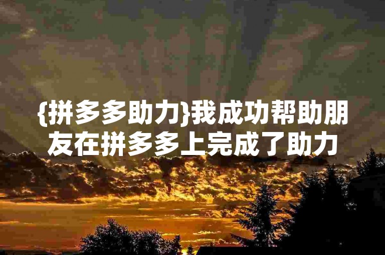 {拼多多助力}我成功帮助朋友在拼多多上完成了助力提现，并附上了庆祝的截图。