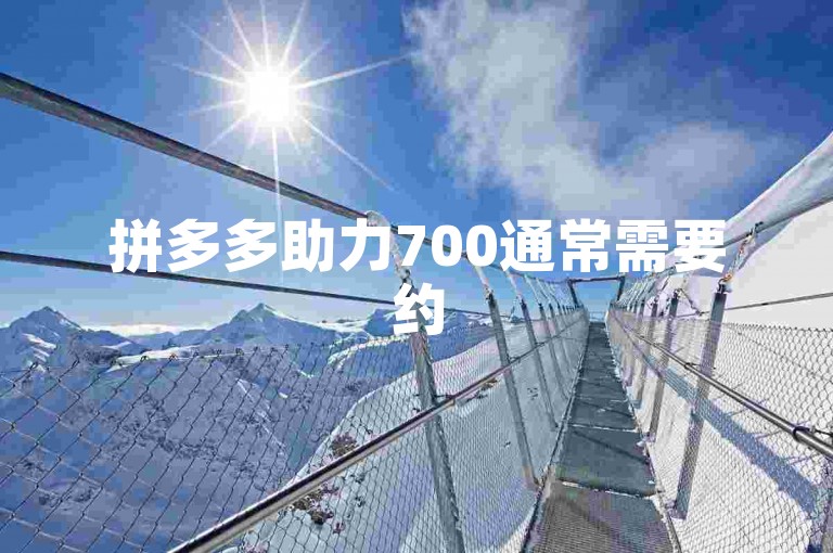 拼多多助力700通常需要约50至100人。