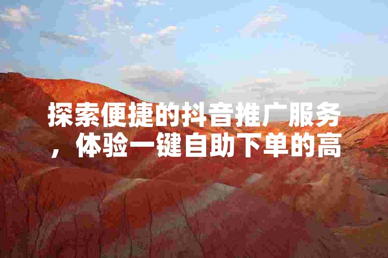 探索便捷的抖音推广服务，体验一键自助下单的高效与快捷。