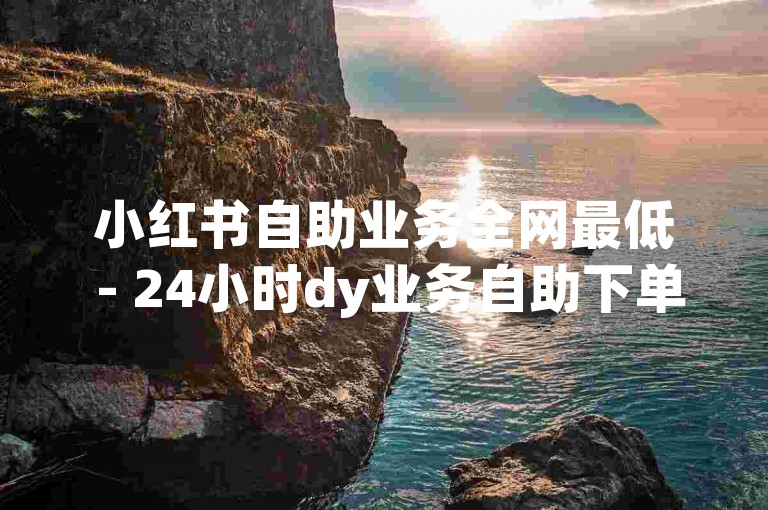 小红书自助业务全网最低 - 24小时dy业务自助下单平台免费，提供便捷的服务。