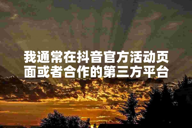 我通常在抖音官方活动页面或者合作的第三方平台找到抖币6折的优惠。