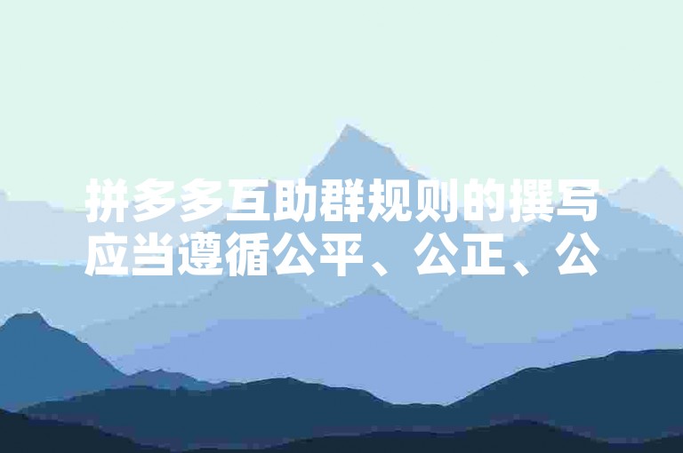 拼多多互助群规则的撰写应当遵循公平、公正、公开的原则，明确群内成员的权利与义务，以及互助的具体方式和流程。
