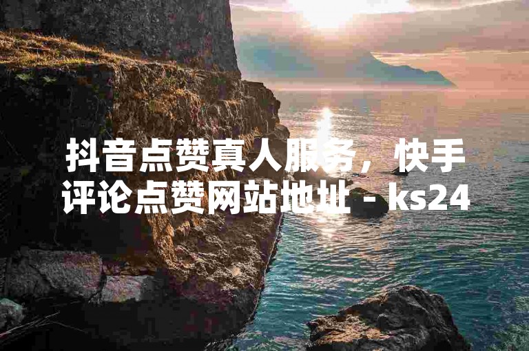 抖音点赞真人服务，快手评论点赞网站地址 - ks24小时下单平台优惠 - 小红书点赞24小时在线服务平台。