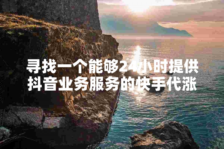 寻找一个能够24小时提供抖音业务服务的快手代涨赞平台，我该去哪里找？