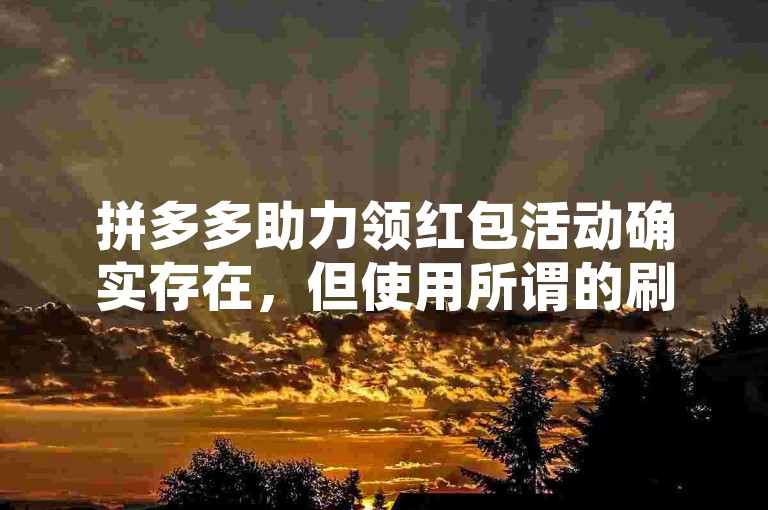 拼多多助力领红包活动确实存在，但使用所谓的刷人手段来获取红包是违反平台规则的行为。