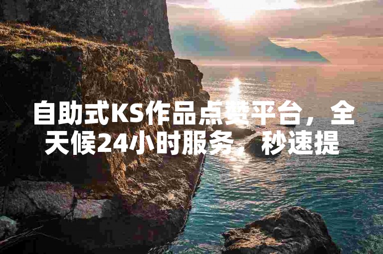 自助式KS作品点赞平台，全天候24小时服务，秒速提升网站人气。