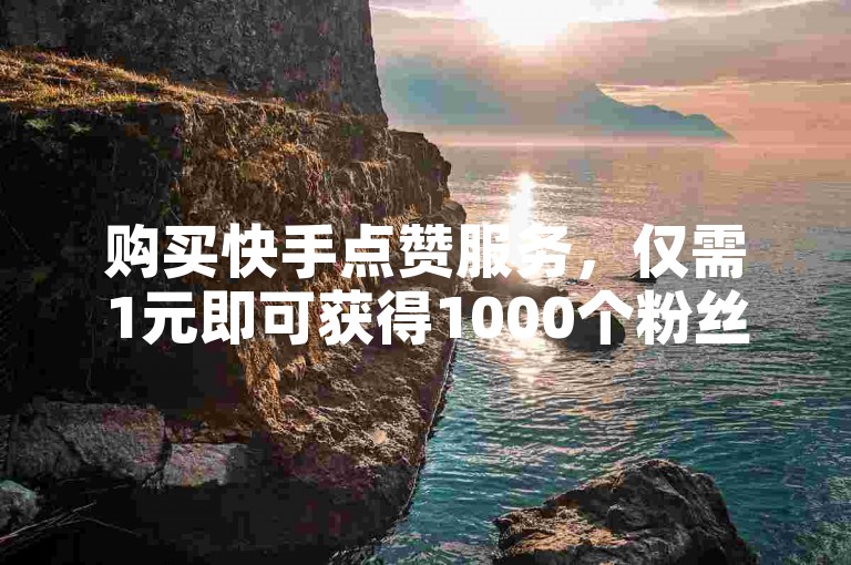 购买快手点赞服务，仅需1元即可获得1000个粉丝，通过自助下单平台轻松转发。