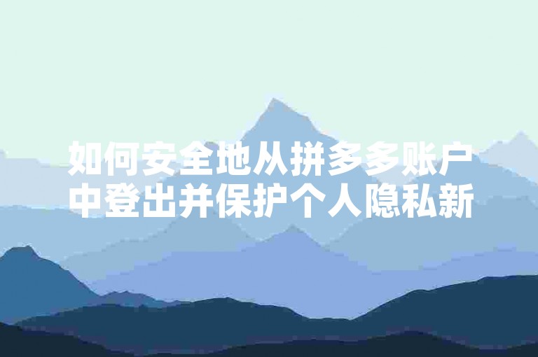 如何安全地从拼多多账户中登出并保护个人隐私新手指南。