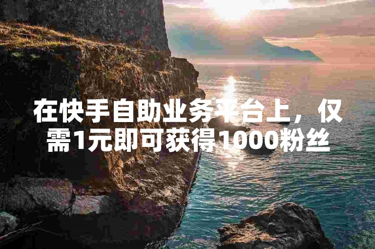 在快手自助业务平台上，仅需1元即可获得1000粉丝的下单服务。
