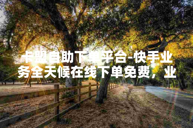 卡盟自助下单平台-快手业务全天候在线下单免费，业务自助下单网站优惠。