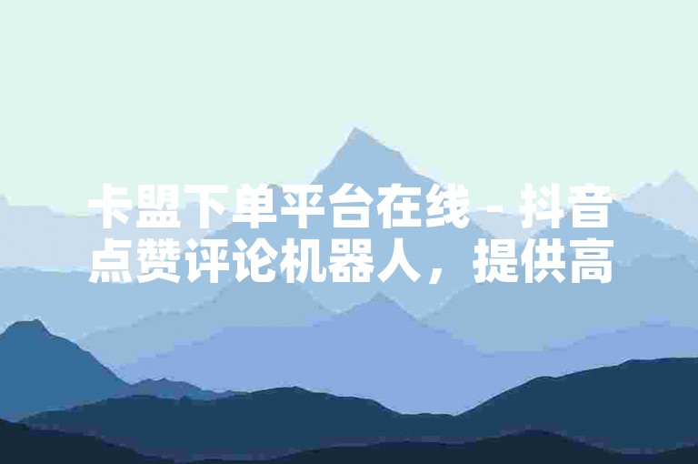 卡盟下单平台在线 - 抖音点赞评论机器人，提供高效便捷的服务。