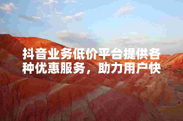 抖音业务低价平台提供各种优惠服务，助力用户快速提升影响力。