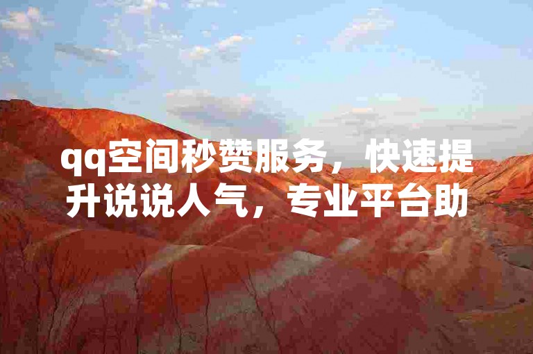 qq空间秒赞服务，快速提升说说人气，专业平台助力您的社交影响力。