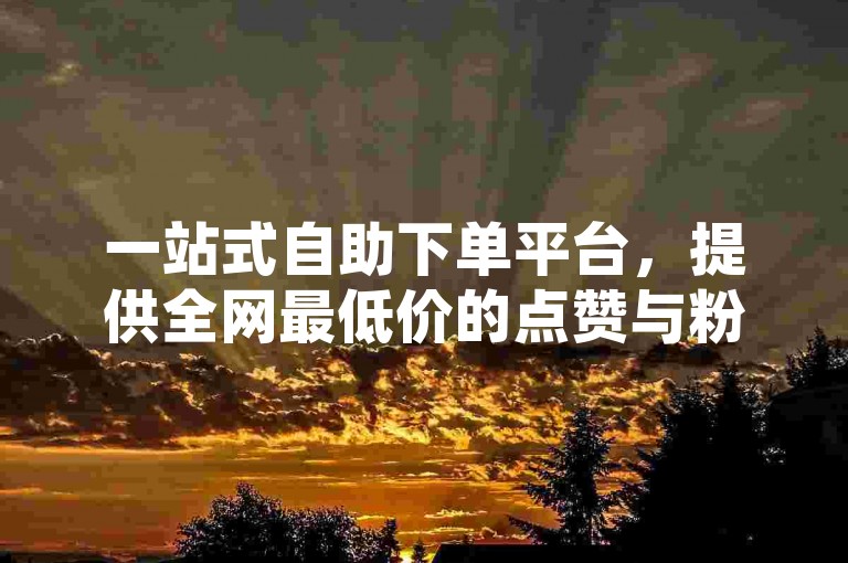 一站式自助下单平台，提供全网最低价的点赞与粉丝增长服务，淘宝店铺专属业务24小时不打烊。