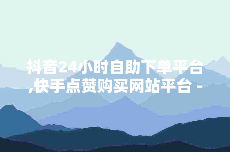 抖音24小时自助下单平台,快手点赞购买网站平台 - dy24小时下单平台评论 - 免费领取快手播放量的网址