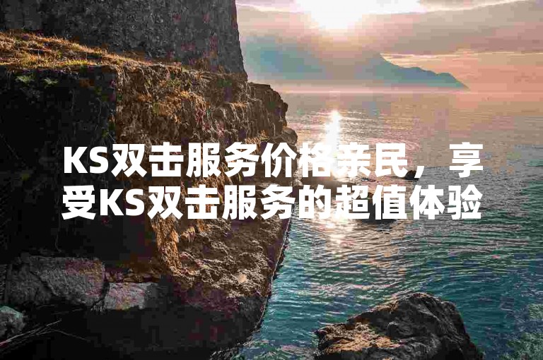 KS双击服务价格亲民，享受KS双击服务的超值体验，让你轻松节省开支。