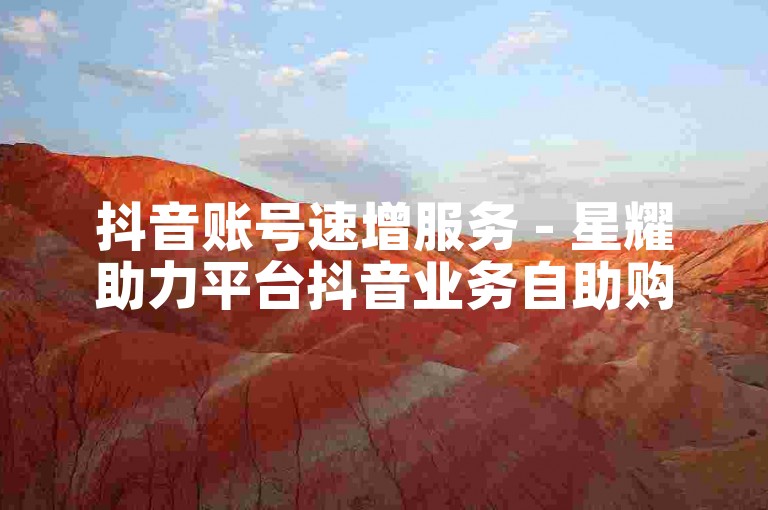 抖音账号速增服务 - 星耀助力平台抖音业务自助购买