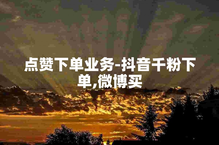 点赞下单业务-抖音千粉下单,微博买500fo链接
